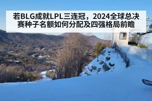 若BLG成就LPL三连冠，2024全球总决赛种子名额如何分配及四强格局前瞻