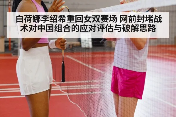 白荷娜李绍希重回女双赛场 网前封堵战术对中国组合的应对评估与破解思路
