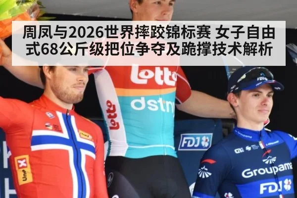 周凤与2026世界摔跤锦标赛 女子自由式68公斤级把位争夺及跪撑技术解析