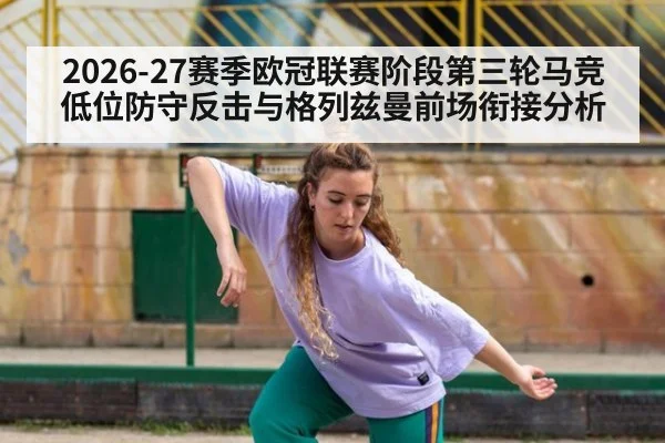 2026-27赛季欧冠联赛阶段第三轮马竞低位防守反击与格列兹曼前场衔接分析