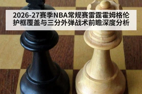 2026-27赛季NBA常规赛雷霆霍姆格伦护框覆盖与三分外弹战术前瞻深度分析