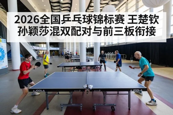2026全国乒乓球锦标赛 王楚钦孙颖莎混双配对与前三板衔接