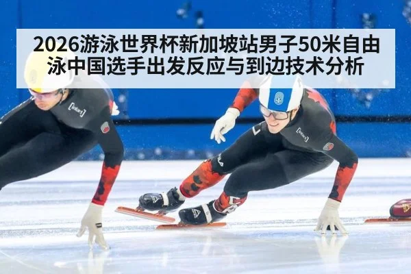 2026游泳世界杯新加坡站男子50米自由泳中国选手出发反应与到边技术分析